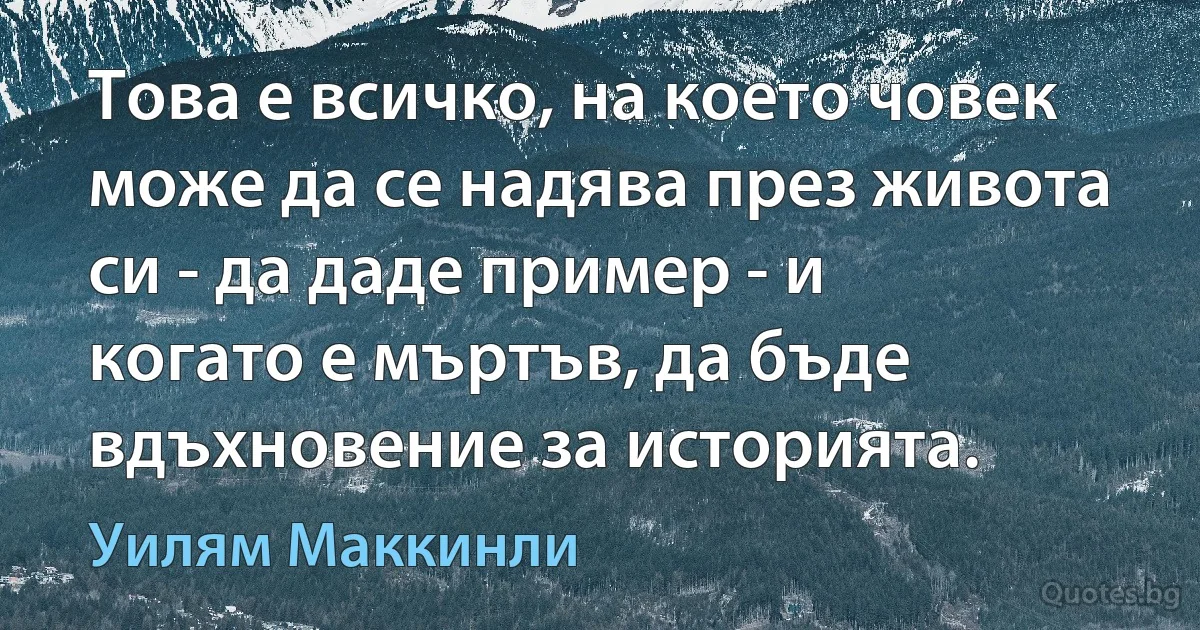 Това е всичко, на което човек може да се надява през живота си - да даде пример - и когато е мъртъв, да бъде вдъхновение за историята. (Уилям Маккинли)