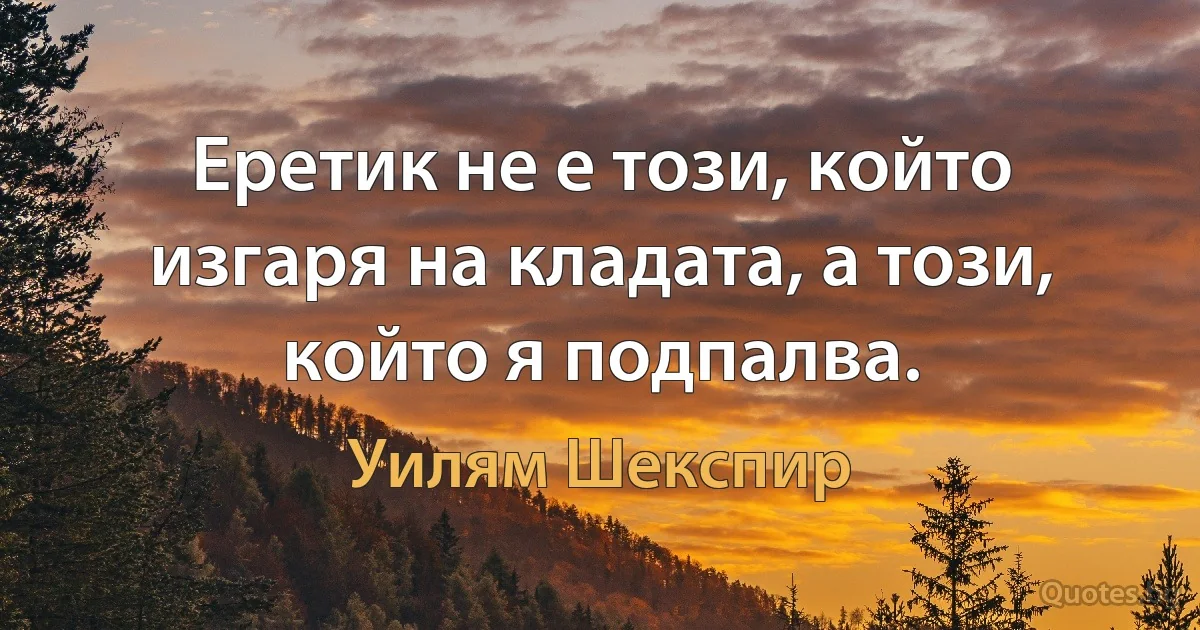 Еретик не е този, който изгаря на кладата, а този, който я подпалва. (Уилям Шекспир)