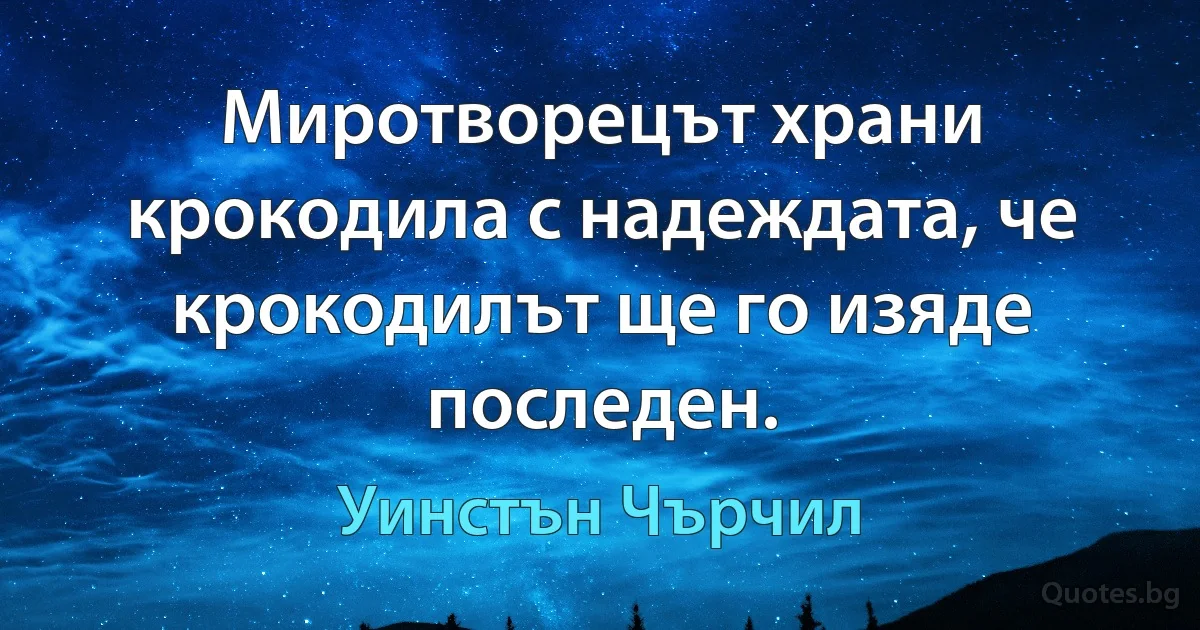 Миротворецът храни крокодила с надеждата, че крокодилът ще го изяде последен. (Уинстън Чърчил)