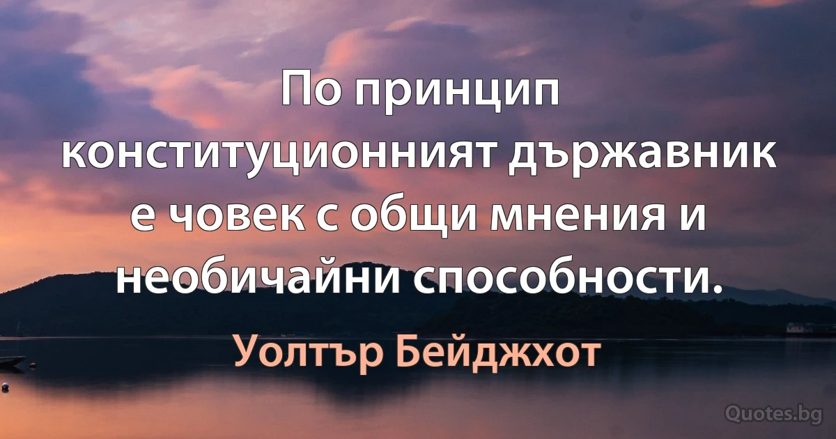 По принцип конституционният държавник е човек с общи мнения и необичайни способности. (Уолтър Бейджхот)