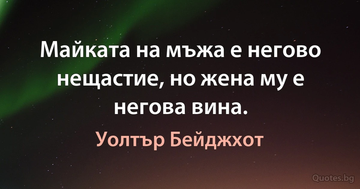 Майката на мъжа е негово нещастие, но жена му е негова вина. (Уолтър Бейджхот)