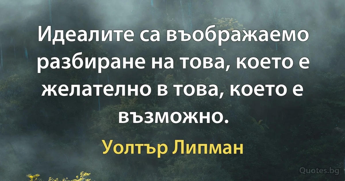 Идеалите са въображаемо разбиране на това, което е желателно в това, което е възможно. (Уолтър Липман)