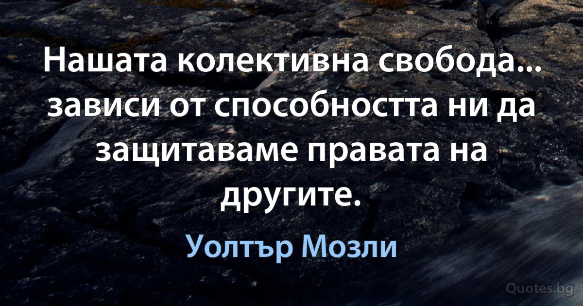 Нашата колективна свобода... зависи от способността ни да защитаваме правата на другите. (Уолтър Мозли)