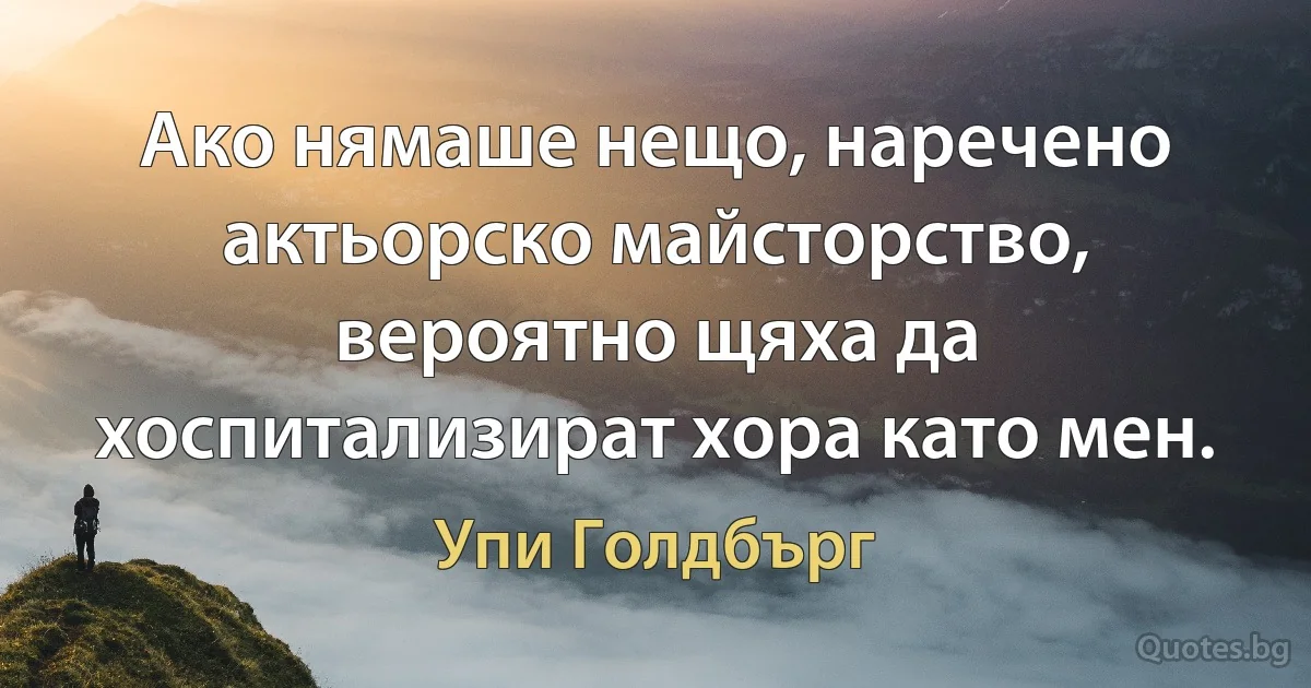 Ако нямаше нещо, наречено актьорско майсторство, вероятно щяха да хоспитализират хора като мен. (Упи Голдбърг)