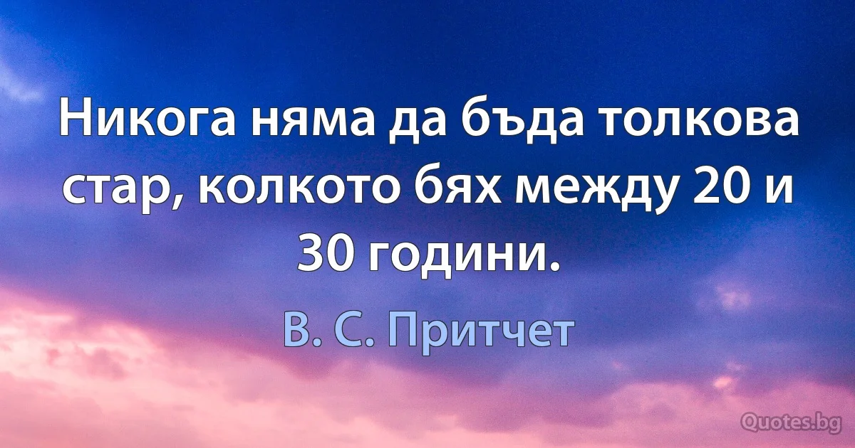 Никога няма да бъда толкова стар, колкото бях между 20 и 30 години. (В. С. Притчет)