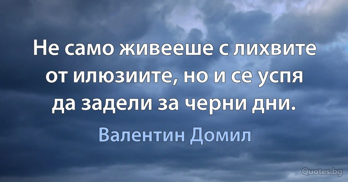 Не само живееше с лихвите от илюзиите, но и се успя да задели за черни дни. (Валентин Домил)