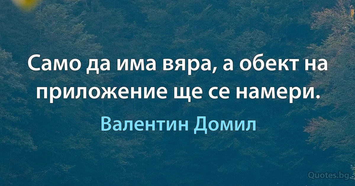 Само да има вяра, а обект на приложение ще се намери. (Валентин Домил)