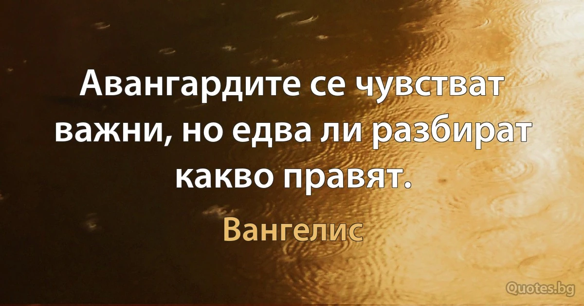 Авангардите се чувстват важни, но едва ли разбират какво правят. (Вангелис)