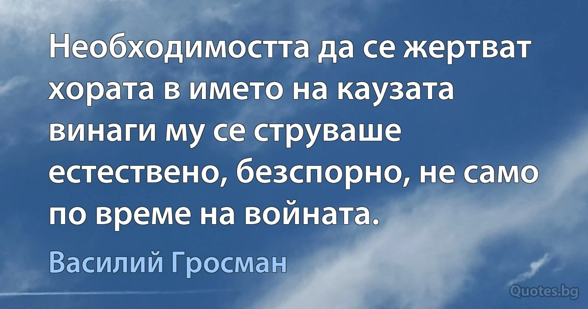 Необходимостта да се жертват хората в името на каузата винаги му се струваше естествено, безспорно, не само по време на войната. (Василий Гросман)