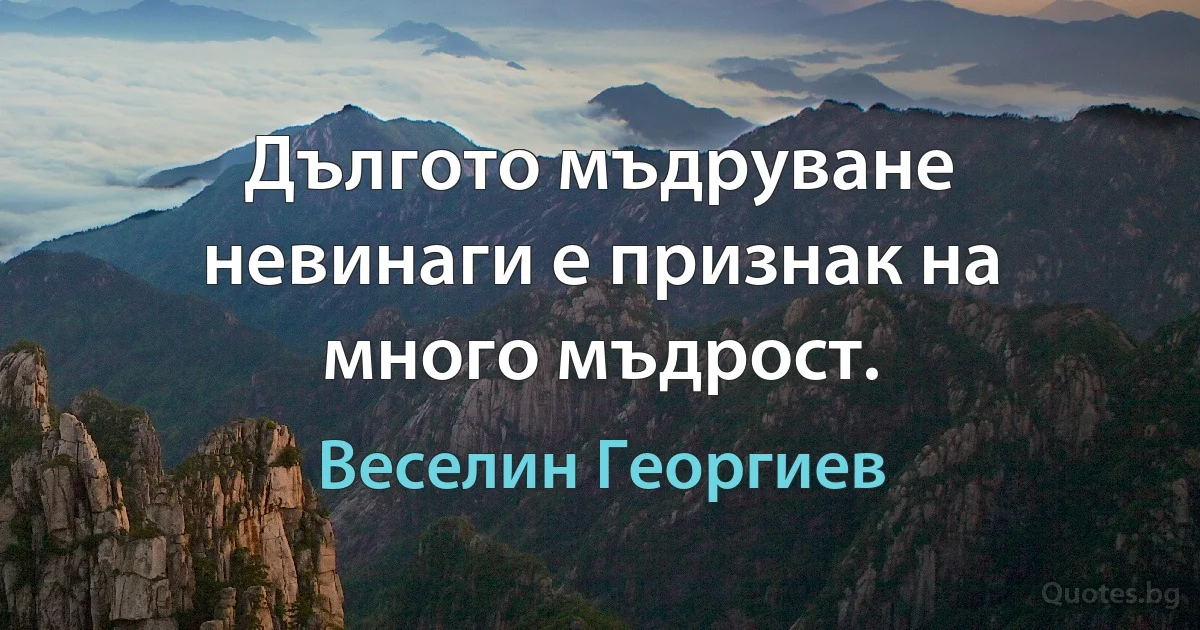 Дългото мъдруване невинаги е признак на много мъдрост. (Веселин Георгиев)