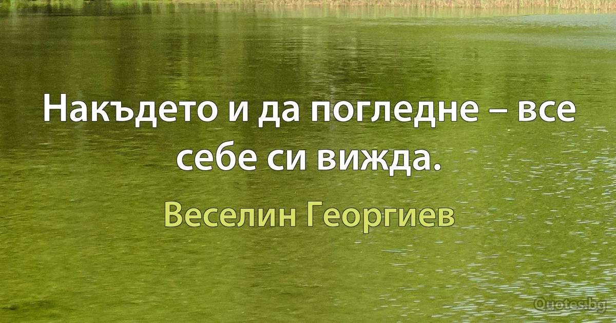 Накъдето и да погледне – все себе си вижда. (Веселин Георгиев)