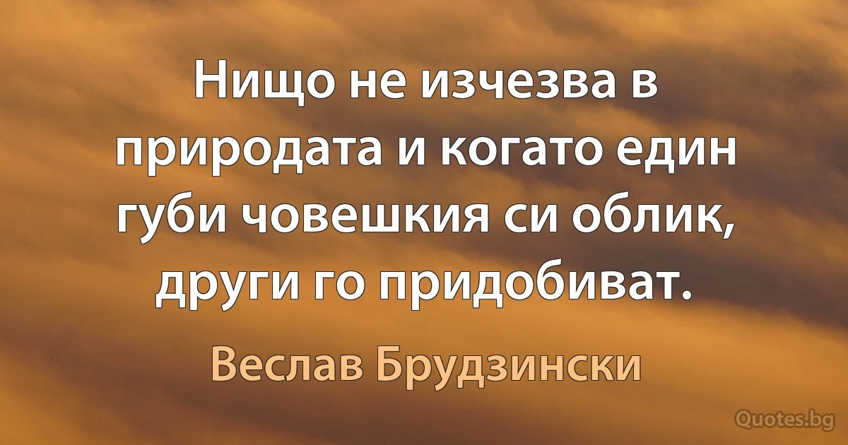 Нищо не изчезва в природата и когато един губи човешкия си облик, други го придобиват. (Веслав Брудзински)