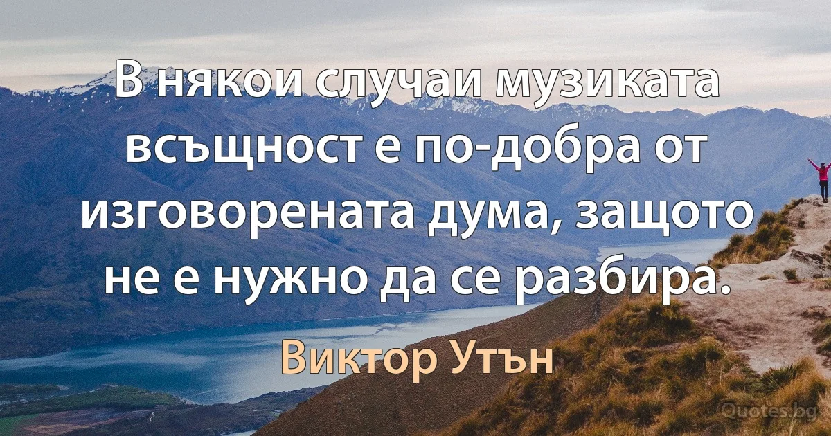 В някои случаи музиката всъщност е по-добра от изговорената дума, защото не е нужно да се разбира. (Виктор Утън)