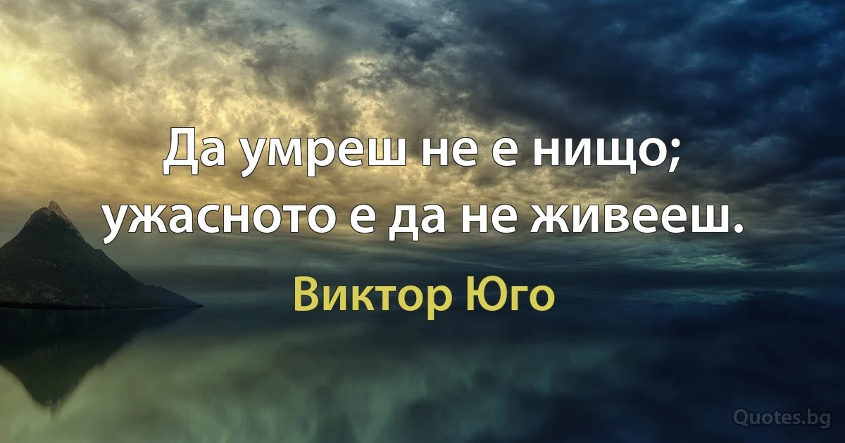 Да умреш не е нищо; ужасното е да не живееш. (Виктор Юго)