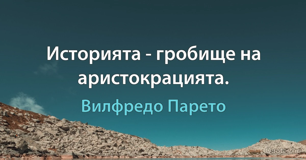 Историята - гробище на аристокрацията. (Вилфредо Парето)