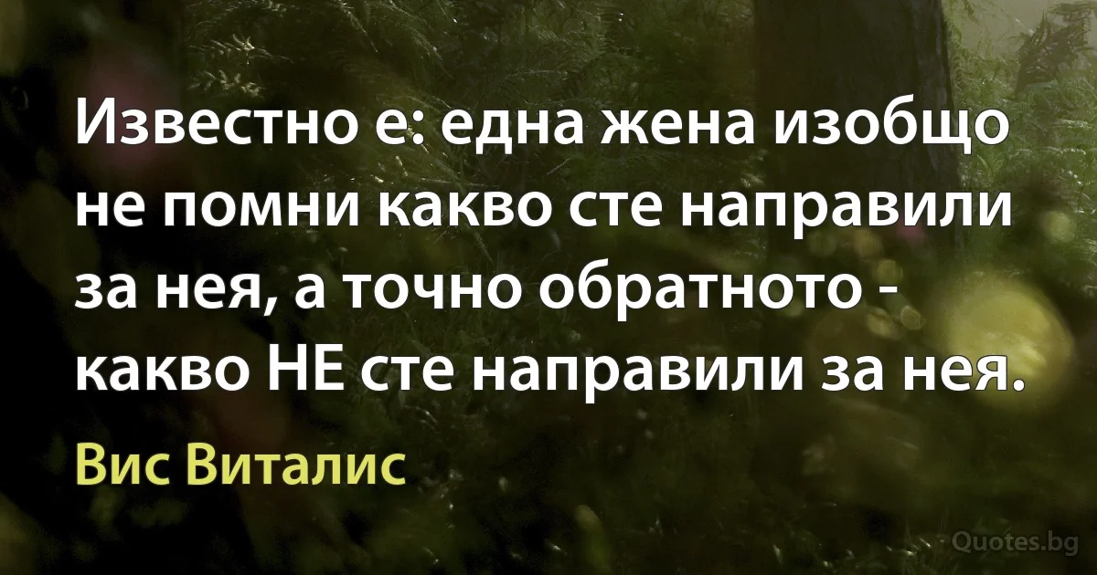 Известно е: една жена изобщо не помни какво сте направили за нея, а точно обратното - какво НЕ сте направили за нея. (Вис Виталис)