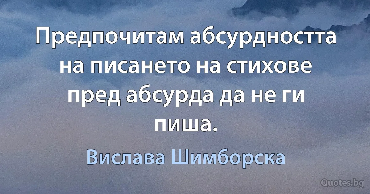 Предпочитам абсурдността на писането на стихове пред абсурда да не ги пиша. (Вислава Шимборска)