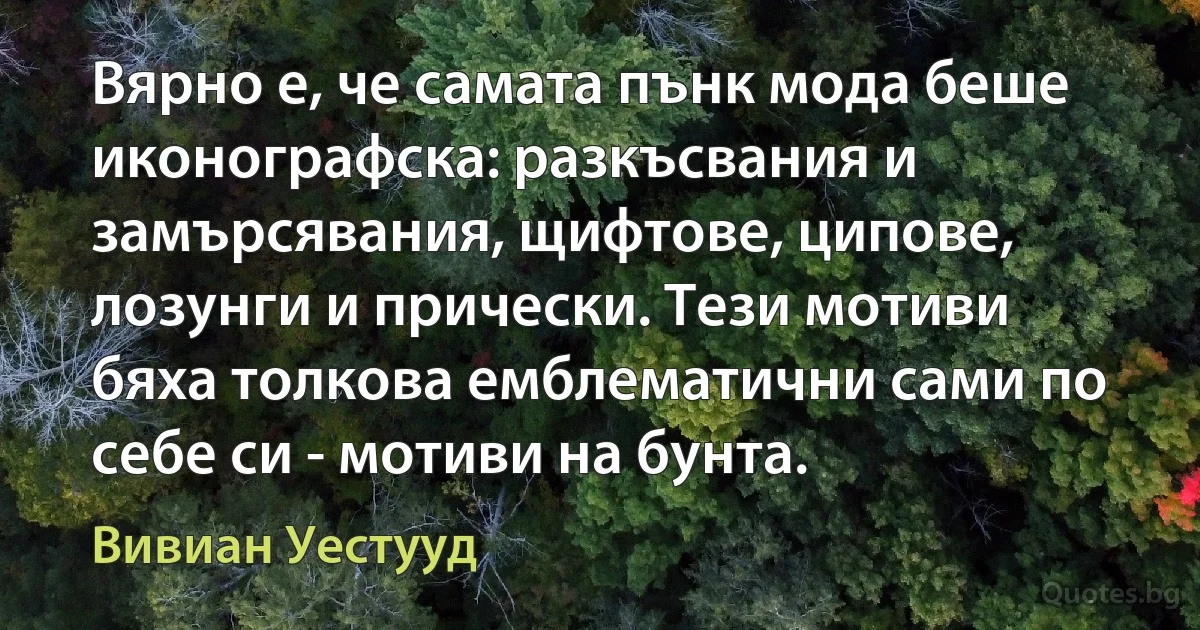 Вярно е, че самата пънк мода беше иконографска: разкъсвания и замърсявания, щифтове, ципове, лозунги и прически. Тези мотиви бяха толкова емблематични сами по себе си - мотиви на бунта. (Вивиан Уестууд)