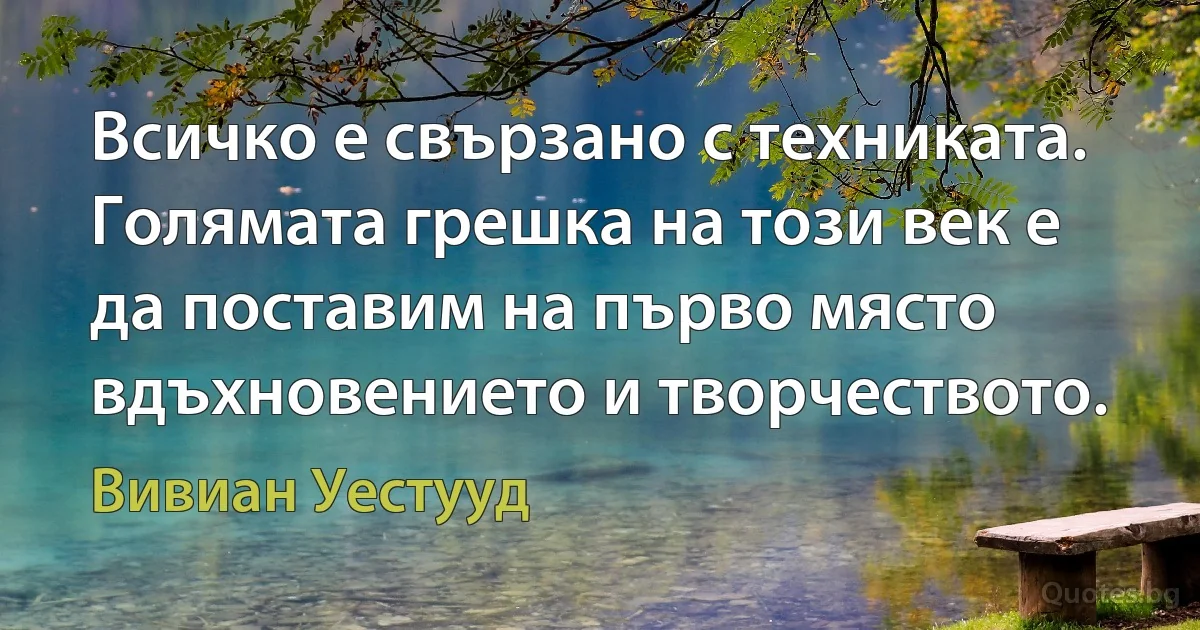 Всичко е свързано с техниката. Голямата грешка на този век е да поставим на първо място вдъхновението и творчеството. (Вивиан Уестууд)