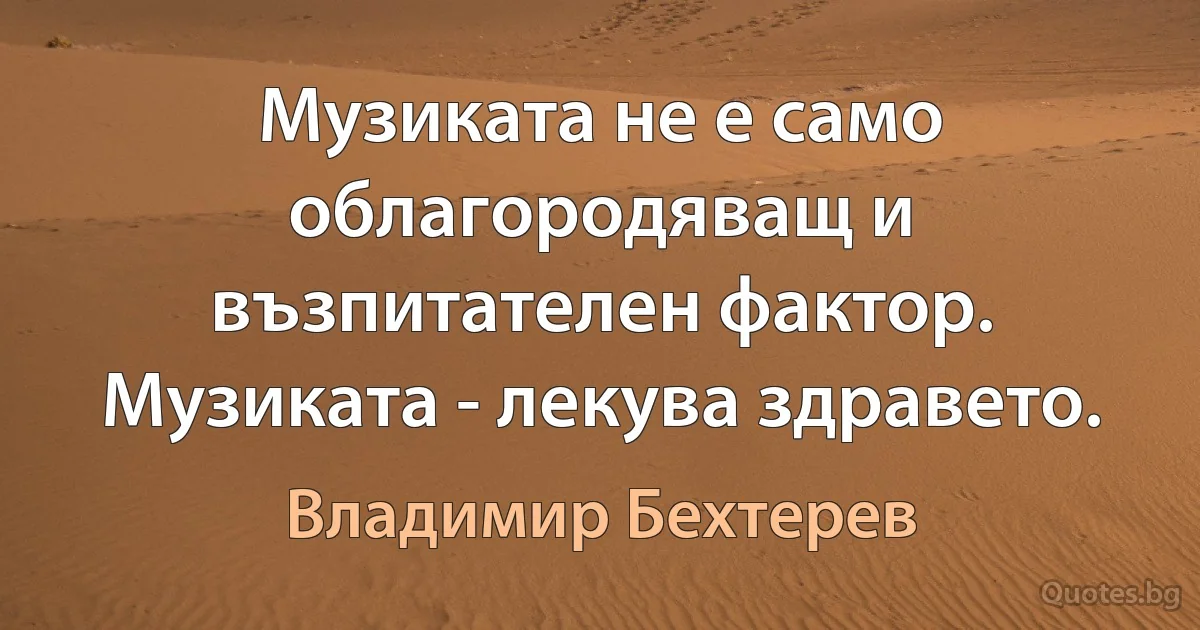 Музиката не е само облагородяващ и възпитателен фактор. Музиката - лекува здравето. (Владимир Бехтерев)