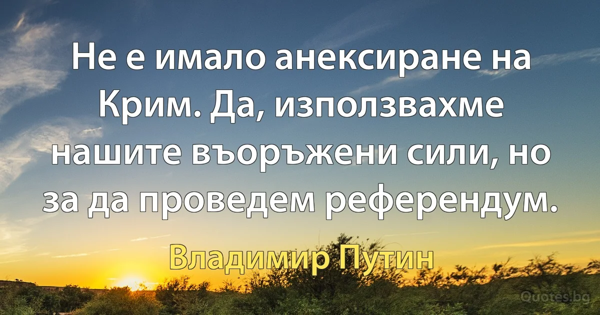 Не е имало анексиране на Крим. Да, използвахме нашите въоръжени сили, но за да проведем референдум. (Владимир Путин)