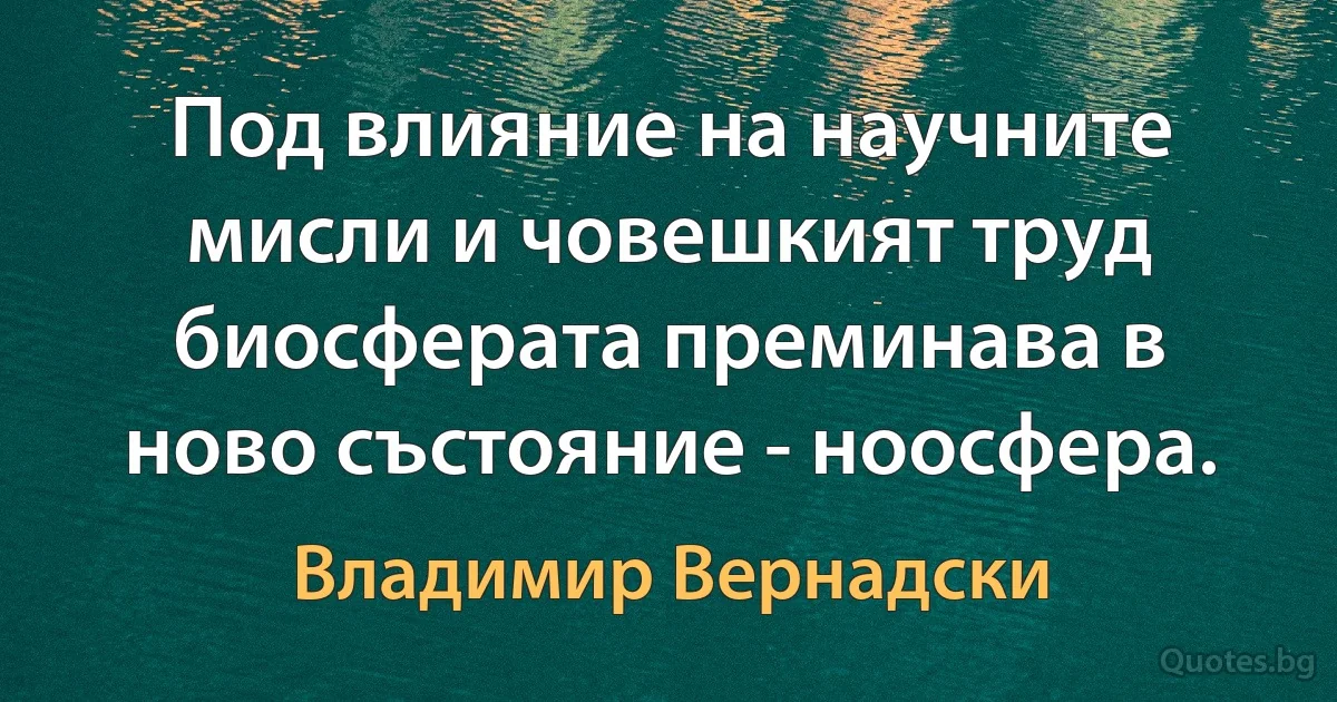 Под влияние на научните мисли и човешкият труд биосферата преминава в ново състояние - ноосфера. (Владимир Вернадски)