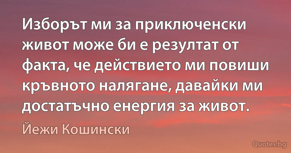 Изборът ми за приключенски живот може би е резултат от факта, че действието ми повиши кръвното налягане, давайки ми достатъчно енергия за живот. (Йежи Кошински)