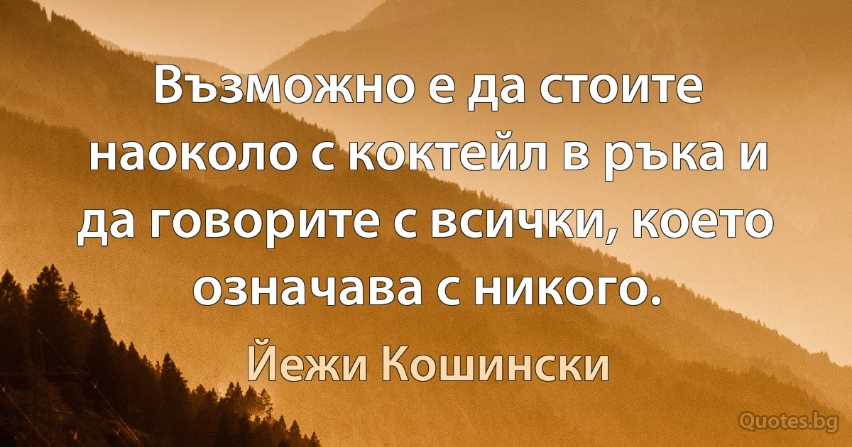 Възможно е да стоите наоколо с коктейл в ръка и да говорите с всички, което означава с никого. (Йежи Кошински)