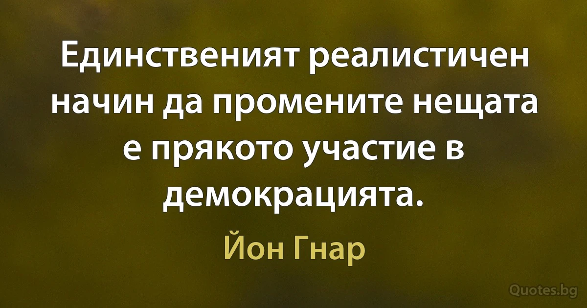 Единственият реалистичен начин да промените нещата е прякото участие в демокрацията. (Йон Гнар)