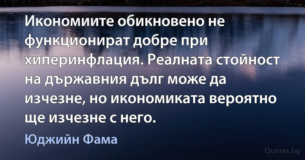 Икономиите обикновено не функционират добре при хиперинфлация. Реалната стойност на държавния дълг може да изчезне, но икономиката вероятно ще изчезне с него. (Юджийн Фама)