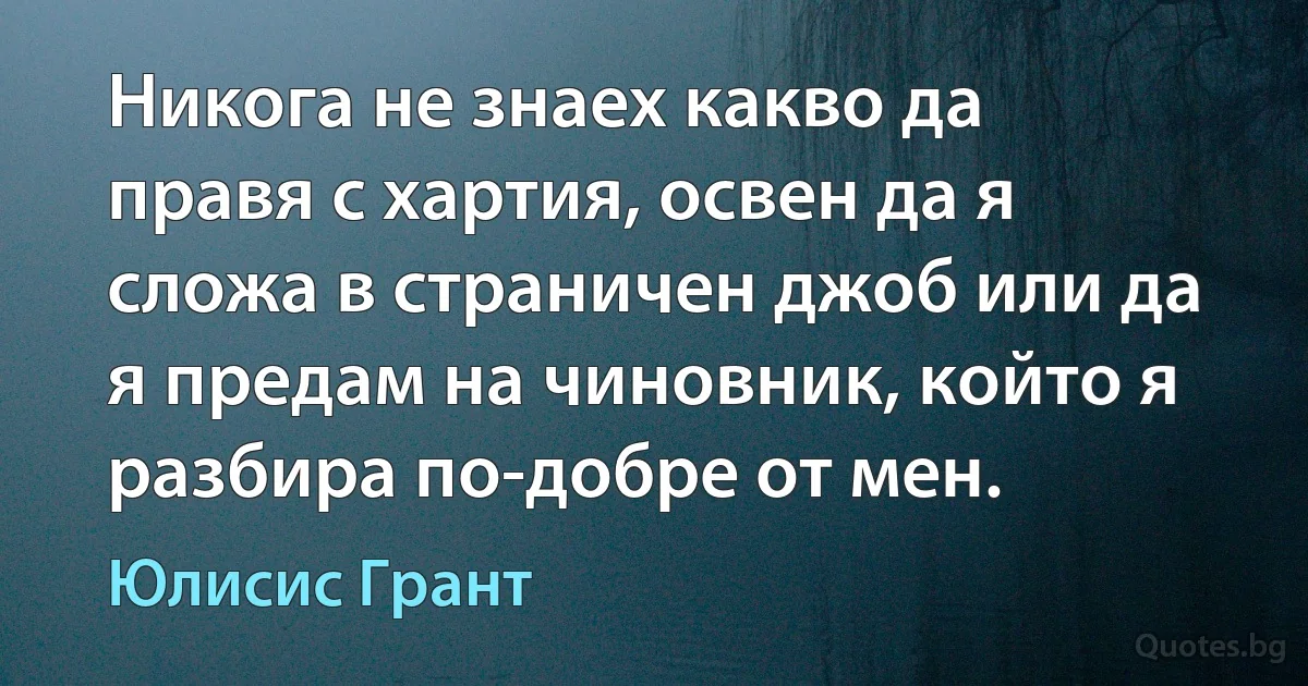 Никога не знаех какво да правя с хартия, освен да я сложа в страничен джоб или да я предам на чиновник, който я разбира по-добре от мен. (Юлисис Грант)