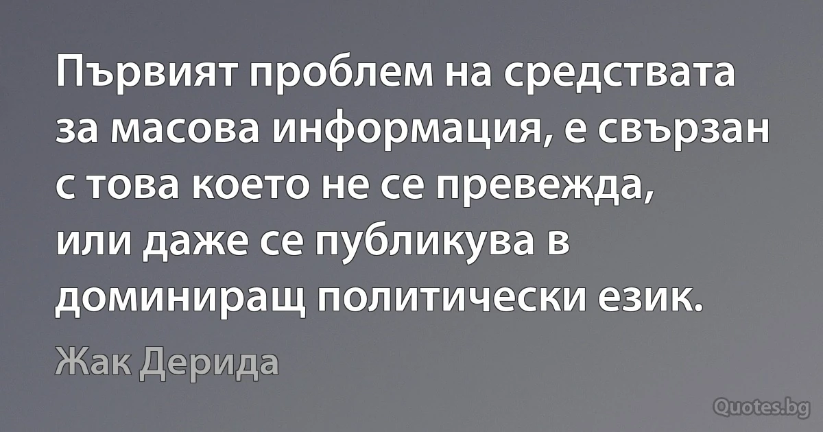 Първият проблем на средствата за масова информация, е свързан с това което не се превежда, или даже се публикува в доминиращ политически език. (Жак Дерида)