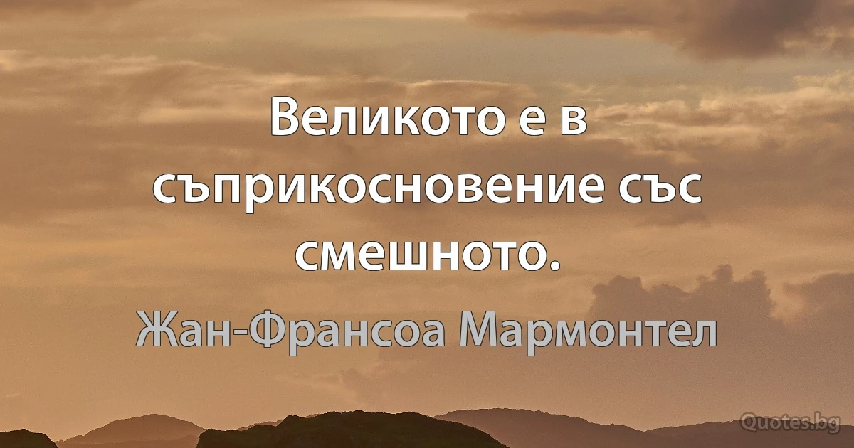 Великото е в съприкосновение със смешното. (Жан-Франсоа Мармонтел)