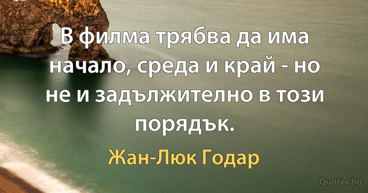 В филма трябва да има начало, среда и край - но не и задължително в този порядък. (Жан-Люк Годар)