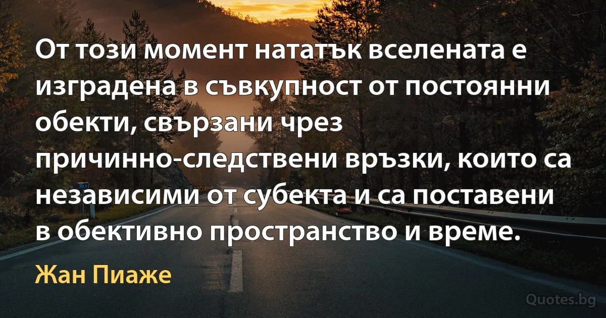 От този момент нататък вселената е изградена в съвкупност от постоянни обекти, свързани чрез причинно-следствени връзки, които са независими от субекта и са поставени в обективно пространство и време. (Жан Пиаже)