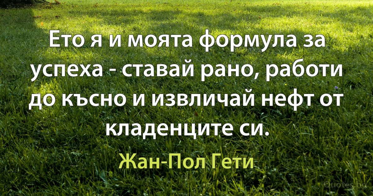 Ето я и моята формула за успеха - ставай рано, работи до късно и извличай нефт от кладенците си. (Жан-Пол Гети)