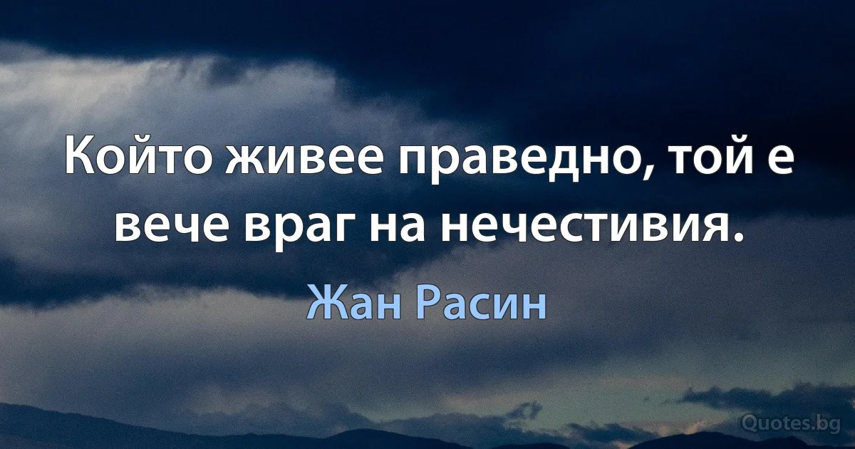 Който живее праведно, той е вече враг на нечестивия. (Жан Расин)