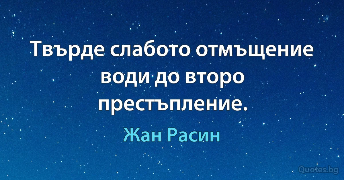 Твърде слабото отмъщение води до второ престъпление. (Жан Расин)