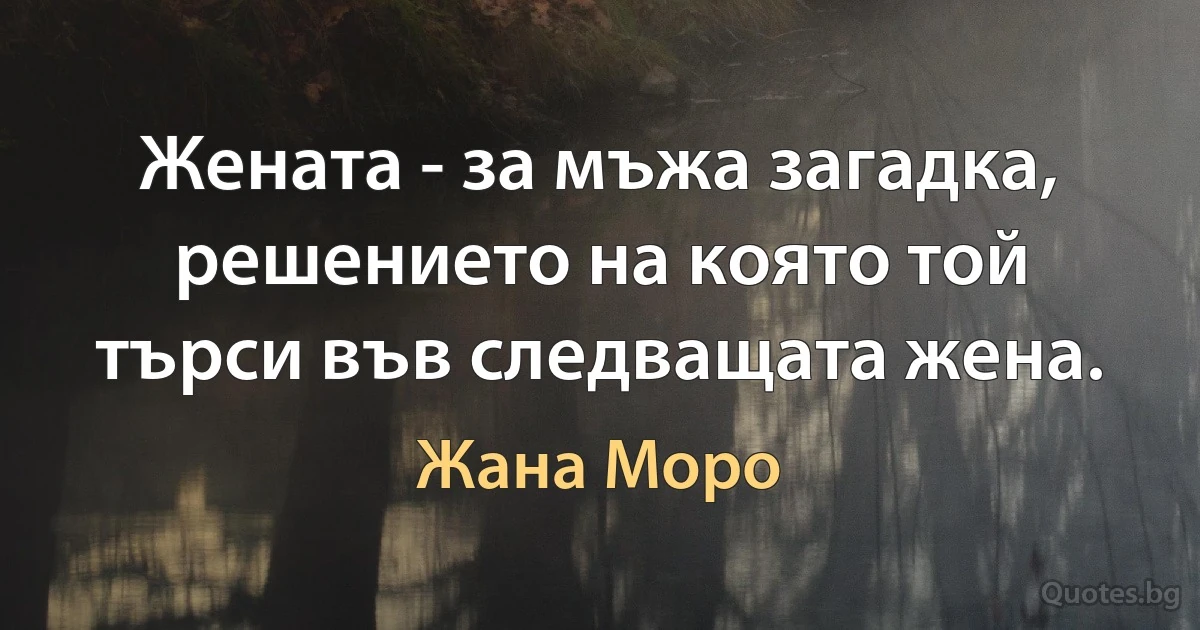 Жената - за мъжа загадка, решението на която той търси във следващата жена. (Жана Моро)