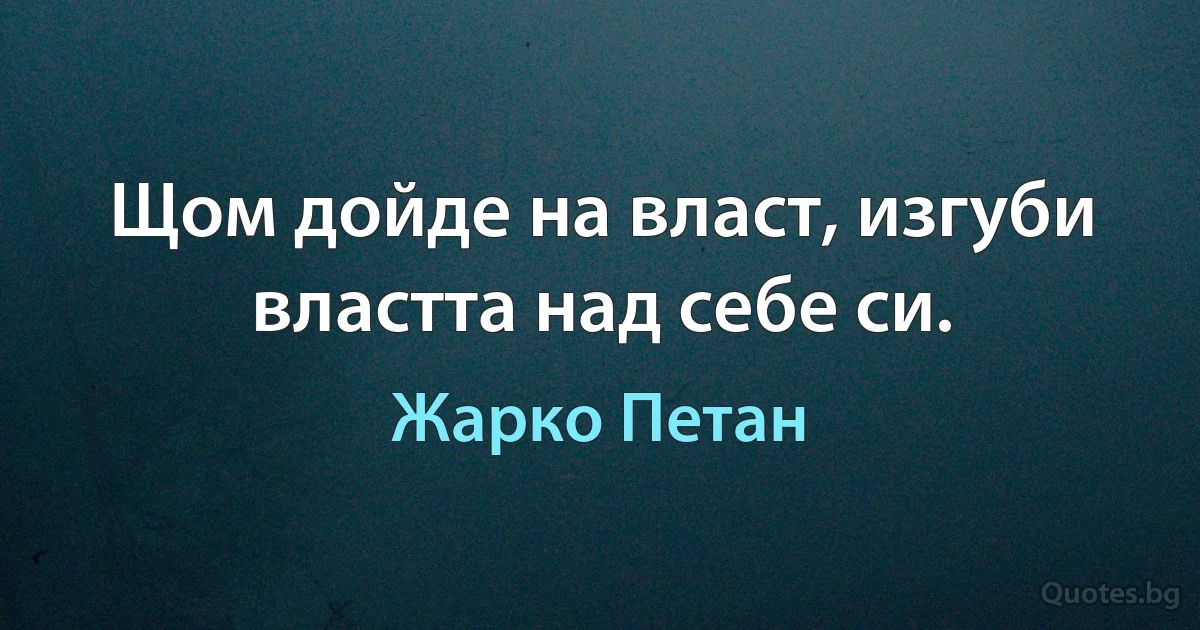 Щом дойде на власт, изгуби властта над себе си. (Жарко Петан)