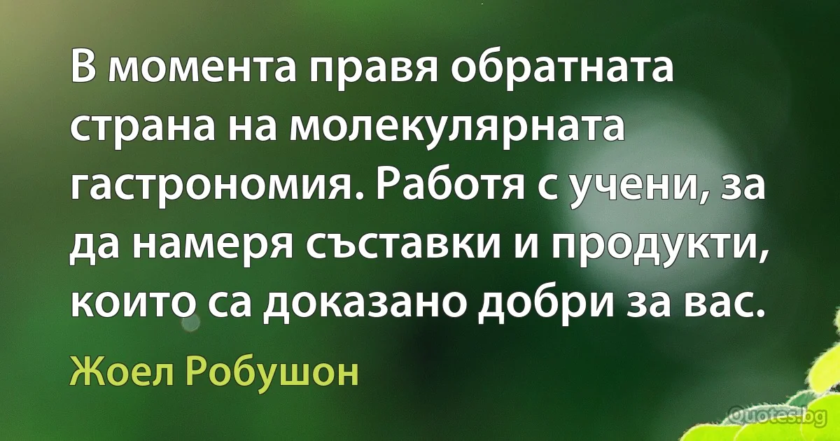 В момента правя обратната страна на молекулярната гастрономия. Работя с учени, за да намеря съставки и продукти, които са доказано добри за вас. (Жоел Робушон)