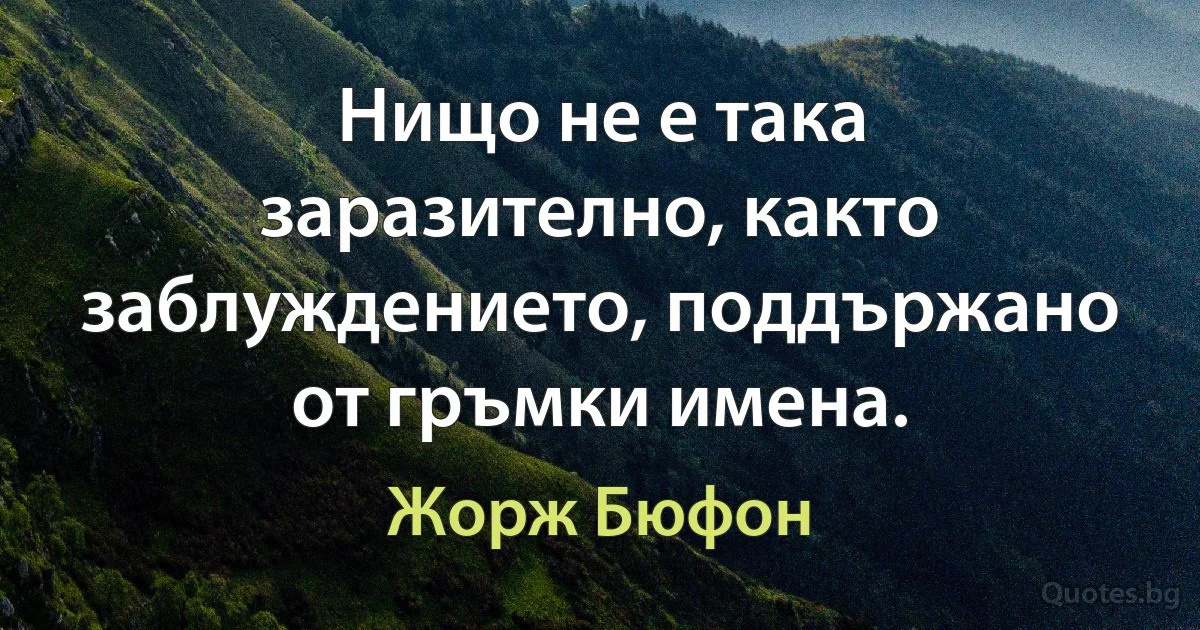 Нищо не е така заразително, както заблуждението, поддържано от гръмки имена. (Жорж Бюфон)