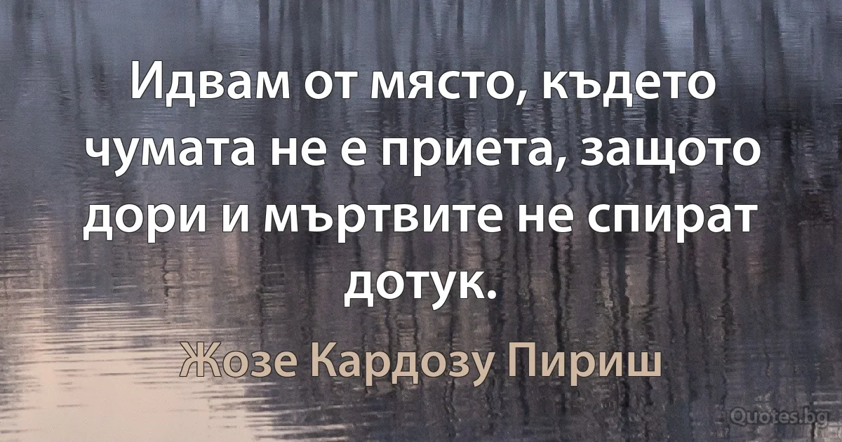 Идвам от място, където чумата не е приета, защото дори и мъртвите не спират дотук. (Жозе Кардозу Пириш)