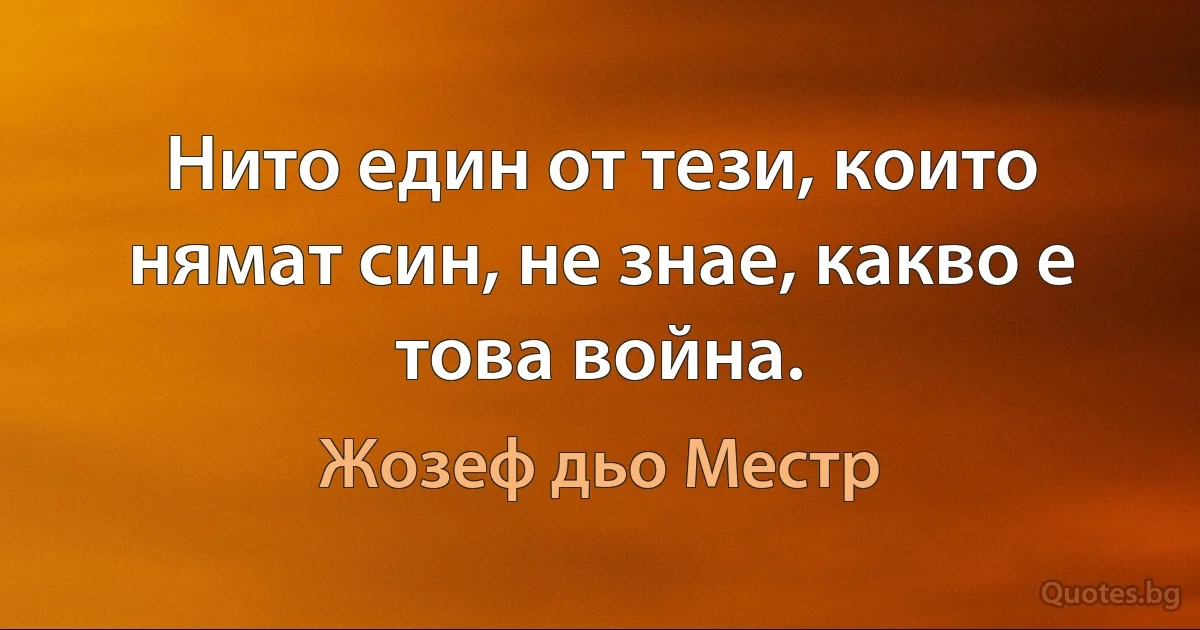 Нито един от тези, които нямат син, не знае, какво е това война. (Жозеф дьо Местр)