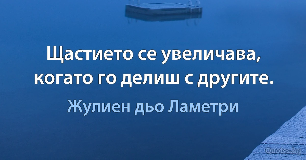 Щастието се увеличава, когато го делиш с другите. (Жулиен дьо Ламетри)