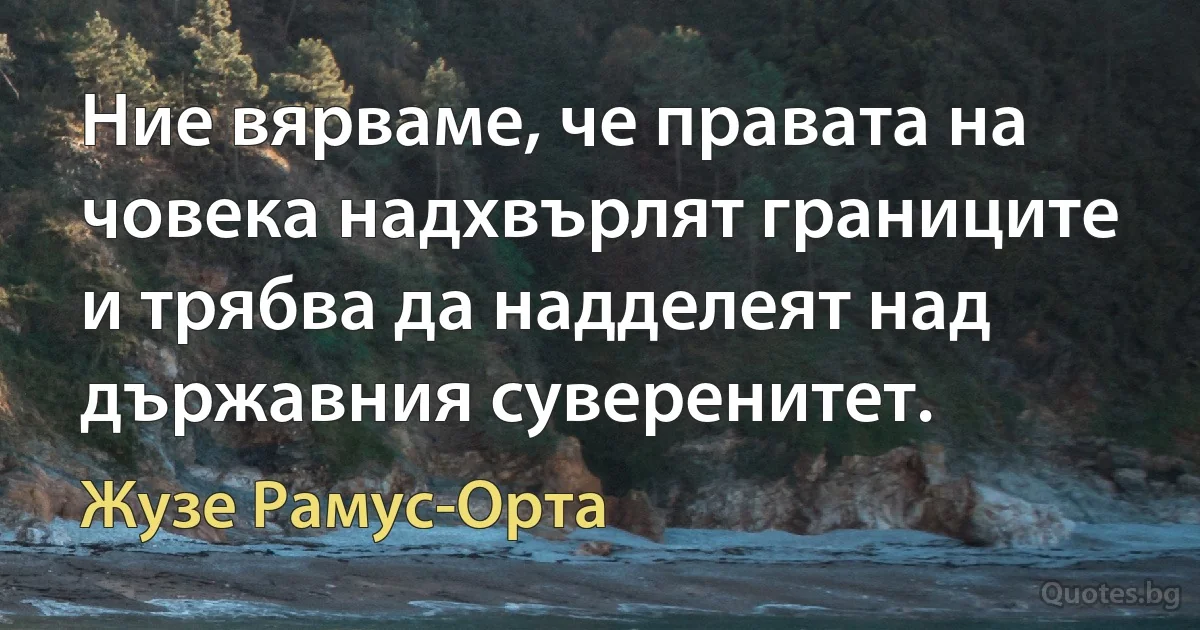 Ние вярваме, че правата на човека надхвърлят границите и трябва да надделеят над държавния суверенитет. (Жузе Рамус-Орта)