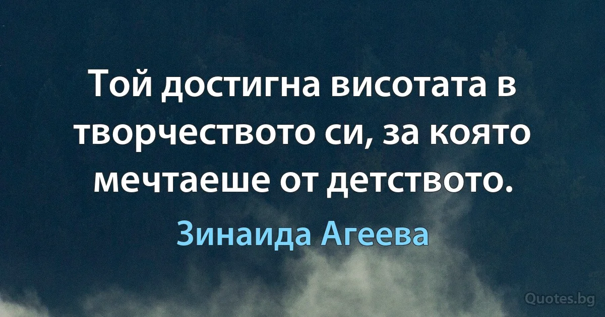 Той достигна висотата в творчеството си, за която мечтаеше от детството. (Зинаида Агеева)