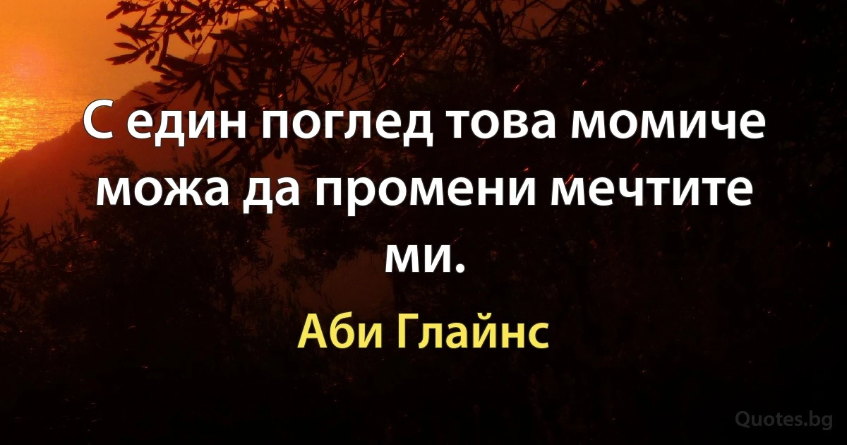 С един поглед това момиче можа да промени мечтите ми. (Аби Глайнс)