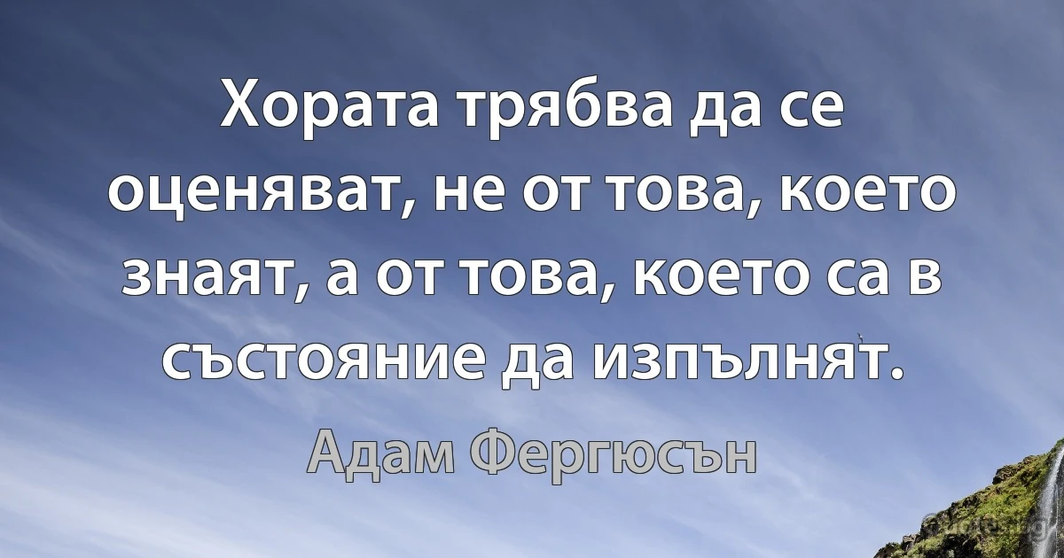 Хората трябва да се оценяват, не от това, което знаят, а от това, което са в състояние да изпълнят. (Адам Фергюсън)