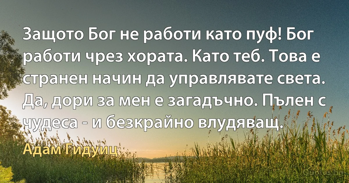 Защото Бог не работи като пуф! Бог работи чрез хората. Като теб. Това е странен начин да управлявате света. Да, дори за мен е загадъчно. Пълен с чудеса - и безкрайно влудяващ. (Адам Гидуиц)